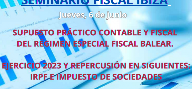 Seminario Fiscal Ibiza: «Supuesto práctico contable y fiscal del régimen especial fiscal Balear. Ejercicio 2023 y repercusión en los siguientes: IRPF e Impuesto de Sociedades»